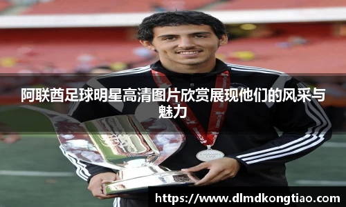 阿联酋足球明星高清图片欣赏展现他们的风采与魅力