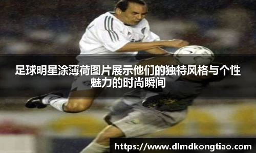 足球明星涂薄荷图片展示他们的独特风格与个性魅力的时尚瞬间